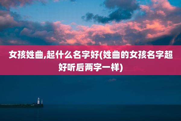女孩姓曲,起什么名字好(姓曲的女孩名字超好听后两字一样)