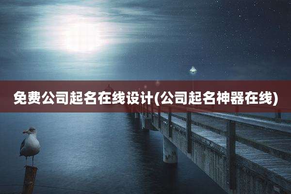 免费公司起名在线设计(公司起名神器在线)