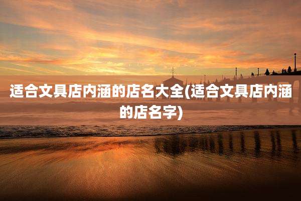 适合文具店内涵的店名大全(适合文具店内涵的店名字)