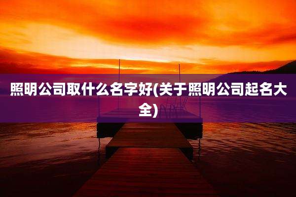 照明公司取什么名字好(关于照明公司起名大全)