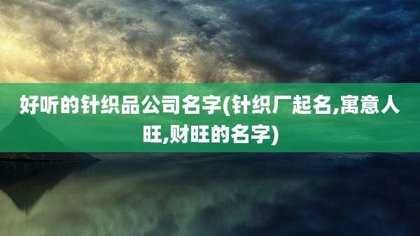 好听的针织品公司名字(针织厂起名,寓意人旺,财旺的名字)