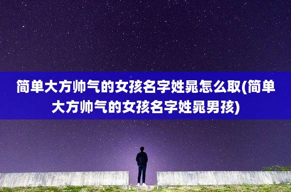 简单大方帅气的女孩名字姓晁怎么取(简单大方帅气的女孩名字姓晁男孩)