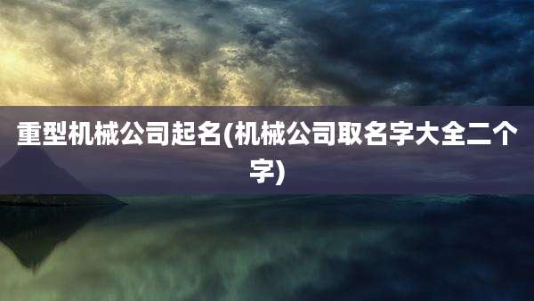 重型机械公司起名(机械公司取名字大全二个字)