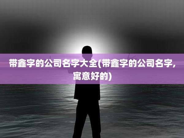 带鑫字的公司名字大全(带鑫字的公司名字,寓意好的)