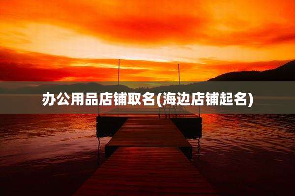 办公用品店铺取名(海边店铺起名)