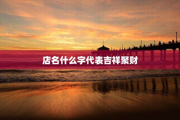 店名什么字代表吉祥聚财