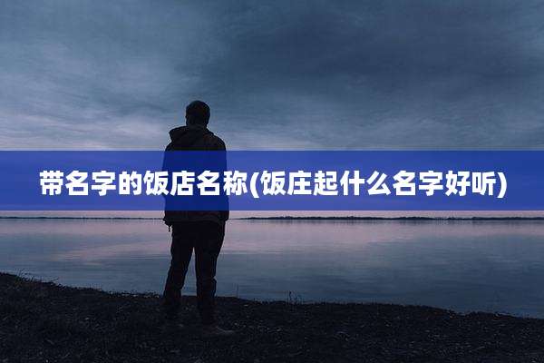 带名字的饭店名称(饭庄起什么名字好听)