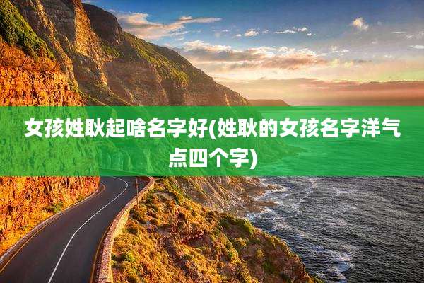 女孩姓耿起啥名字好(姓耿的女孩名字洋气点四个字)
