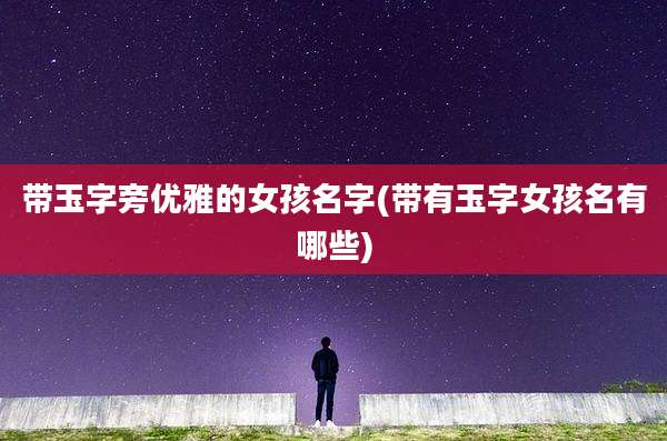 带玉字旁优雅的女孩名字(带有玉字女孩名有哪些)