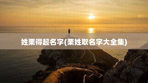 姓栗得起名字(栗姓取名字大全集)