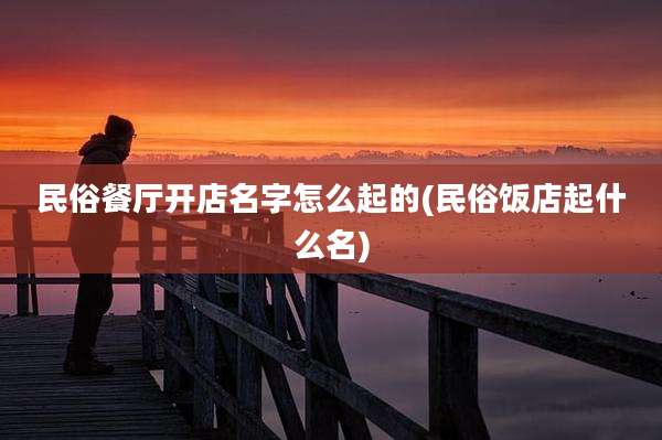 民俗餐厅开店名字怎么起的(民俗饭店起什么名)