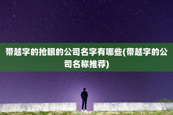 带越字的抢眼的公司名字有哪些(带越字的公司名称推荐)