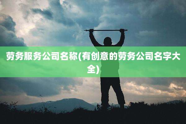 劳务服务公司名称(有创意的劳务公司名字大全)