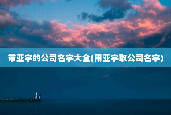 带亚字的公司名字大全(用亚字取公司名字)