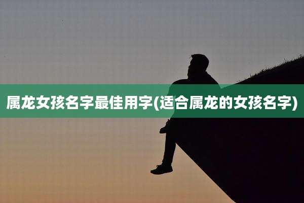 属龙女孩名字最佳用字(适合属龙的女孩名字)