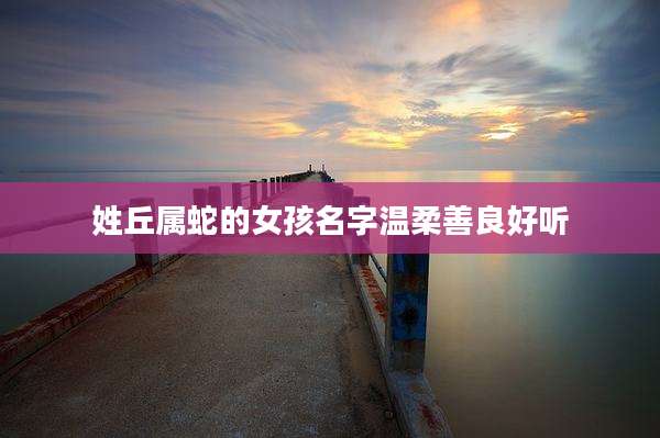 姓丘属蛇的女孩名字温柔善良好听