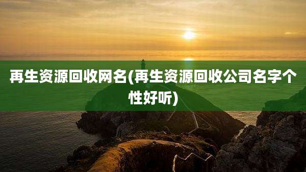 再生资源回收网名(再生资源回收公司名字个性好听)