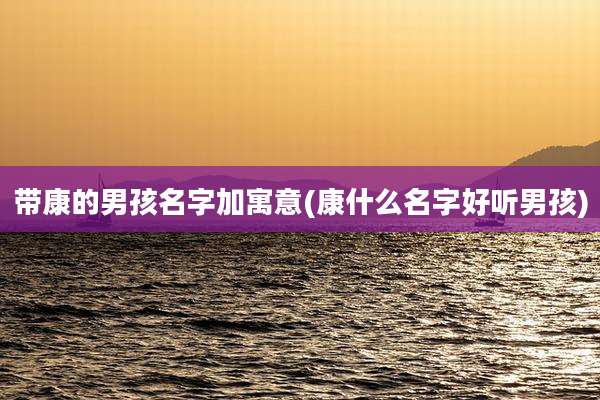 带康的男孩名字加寓意(康什么名字好听男孩)