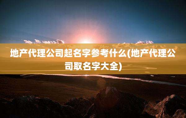 地产代理公司起名字参考什么(地产代理公司取名字大全)