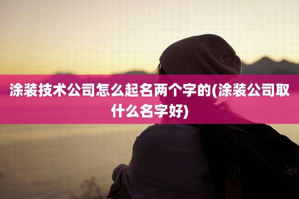涂装技术公司怎么起名两个字的(涂装公司取什么名字好)