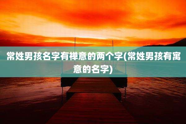 常姓男孩名字有禅意的两个字(常姓男孩有寓意的名字)