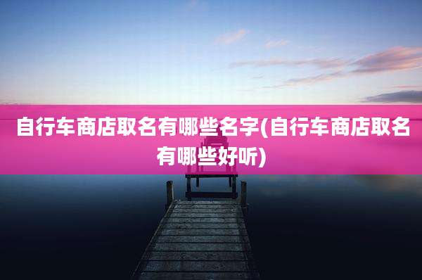 自行车商店取名有哪些名字(自行车商店取名有哪些好听)