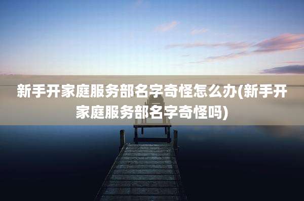 新手开家庭服务部名字奇怪怎么办(新手开家庭服务部名字奇怪吗)