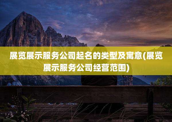 展览展示服务公司起名的类型及寓意(展览展示服务公司经营范围)