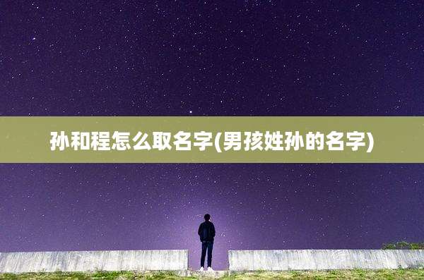 孙和程怎么取名字(男孩姓孙的名字)
