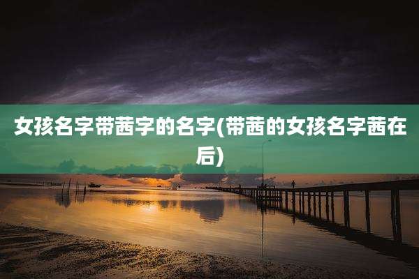 女孩名字带茜字的名字(带茜的女孩名字茜在后)