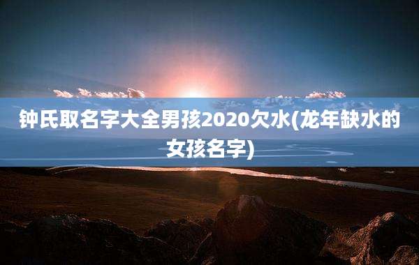 钟氏取名字大全男孩2020欠水(龙年缺水的女孩名字)