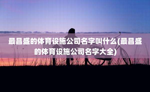 最昌盛的体育设施公司名字叫什么(最昌盛的体育设施公司名字大全)