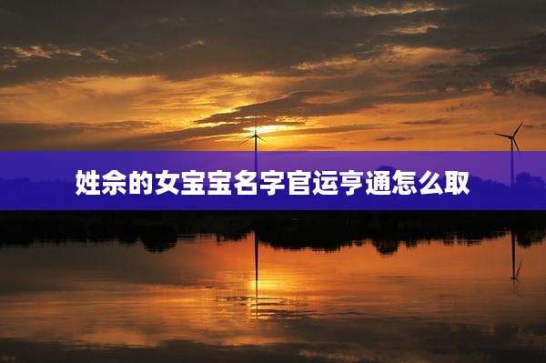 姓佘的女宝宝名字官运亨通怎么取