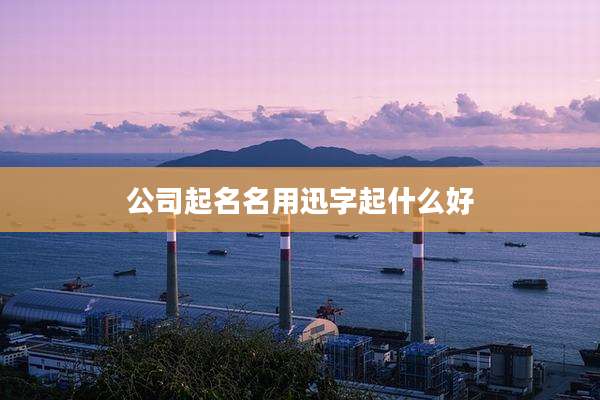 公司起名名用迅字起什么好