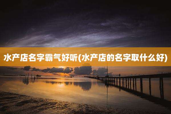 水产店名字霸气好听(水产店的名字取什么好)