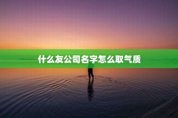 什么友公司名字怎么取气质
