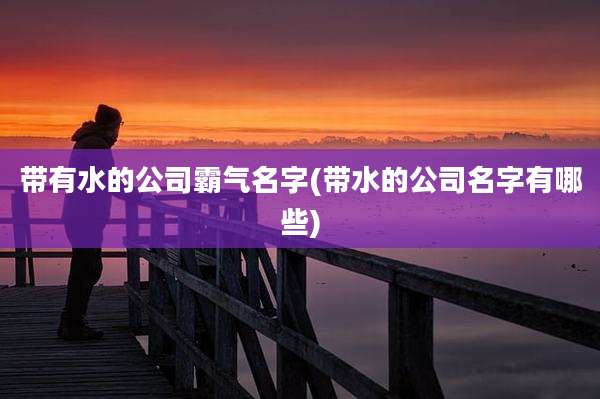 带有水的公司霸气名字(带水的公司名字有哪些)