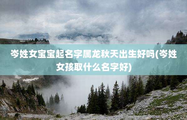 岑姓女宝宝起名字属龙秋天出生好吗(岑姓女孩取什么名字好)