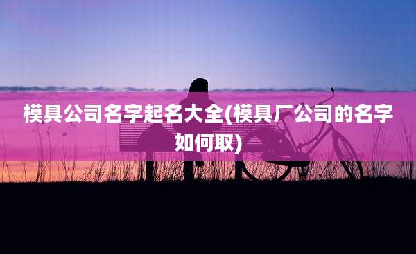 模具公司名字起名大全(模具厂公司的名字如何取)