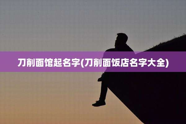 刀削面馆起名字(刀削面饭店名字大全)