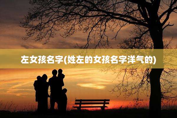 左女孩名字(姓左的女孩名字洋气的)