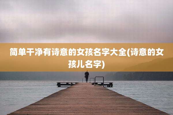 简单干净有诗意的女孩名字大全(诗意的女孩儿名字)