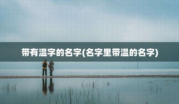 带有温字的名字(名字里带温的名字)
