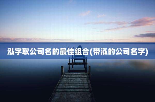 泓字取公司名的最佳组合(带泓的公司名字)