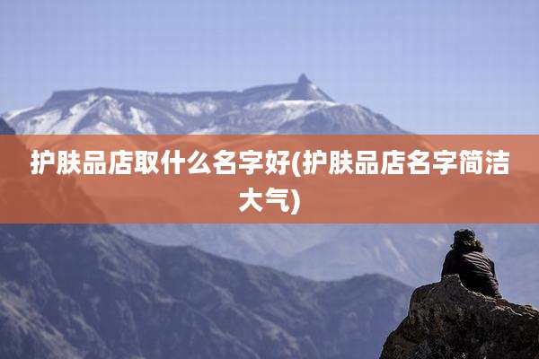 护肤品店取什么名字好(护肤品店名字简洁大气)