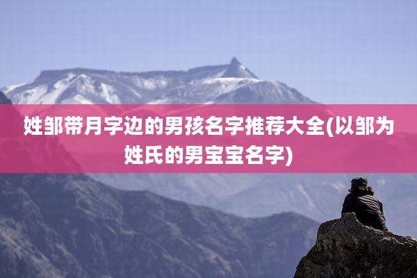 姓邹带月字边的男孩名字推荐大全(以邹为姓氏的男宝宝名字)