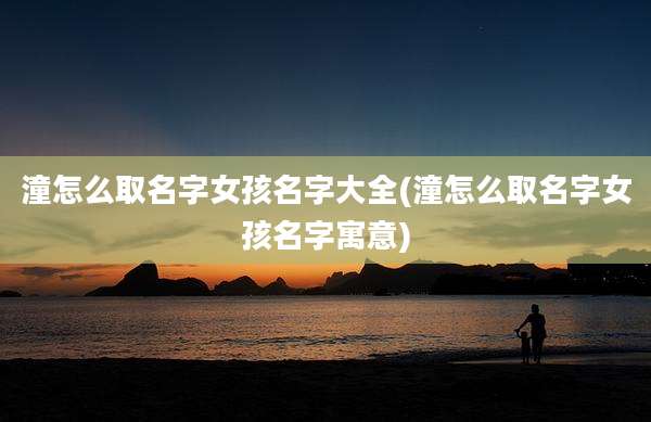 潼怎么取名字女孩名字大全(潼怎么取名字女孩名字寓意)