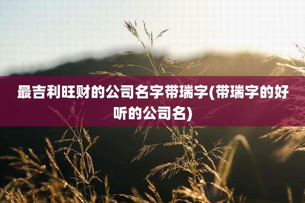 最吉利旺财的公司名字带瑞字(带瑞字的好听的公司名)