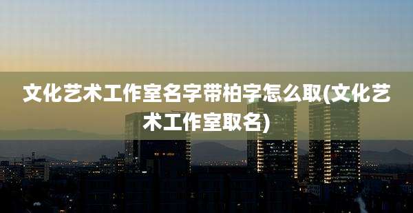 文化艺术工作室名字带柏字怎么取(文化艺术工作室取名)