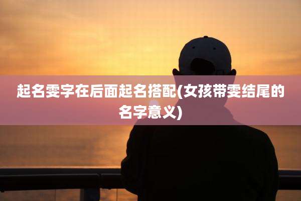 起名雯字在后面起名搭配(女孩带雯结尾的名字意义)